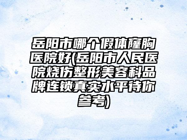 岳阳市哪个假体窿胸医院好(岳阳市人民医院烧伤整形美容科品牌连锁真实水平待你参考)