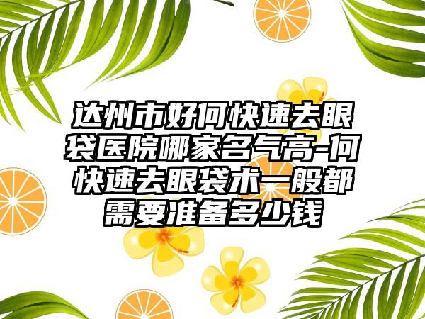 达州市好何快速去眼袋医院哪家名气高-何快速去眼袋术一般都需要准备多少钱