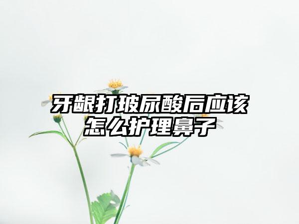 牙龈打玻尿酸后应该怎么护理鼻子