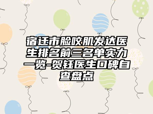 宿迁市脸咬肌发达医生排名前三名单实力一览-贺钰医生口碑自查盘点