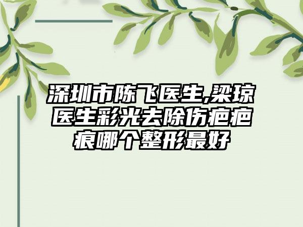 深圳市陈飞医生,梁琼医生彩光去除伤疤疤痕哪个整形最好