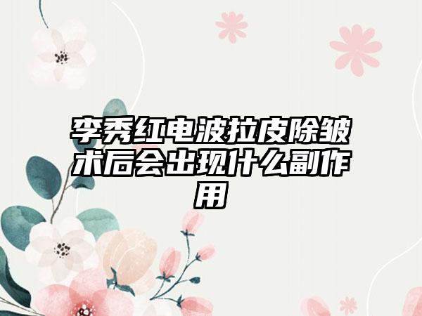 李秀红电波拉皮除皱术后会出现什么副作用
