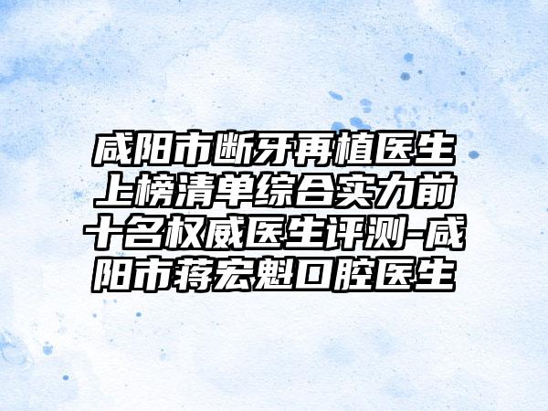 咸阳市断牙再植医生上榜清单综合实力前十名权威医生评测-咸阳市蒋宏魁口腔医生