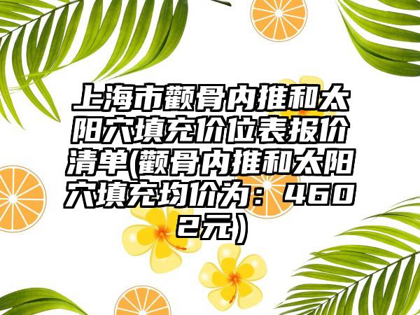 上海市颧骨内推和太阳穴填充价位表报价清单(颧骨内推和太阳穴填充均价为：4602元）