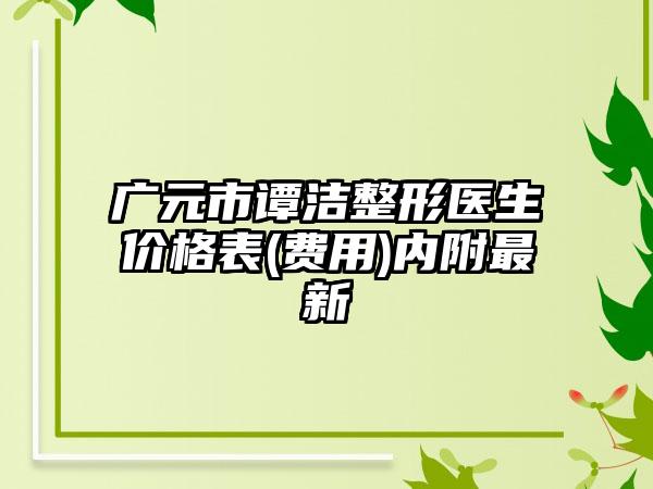 广元市谭洁整形医生价格表(费用)内附最新