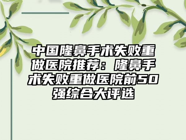 中国隆鼻手术失败重做医院推荐：隆鼻手术失败重做医院前50强综合大评选