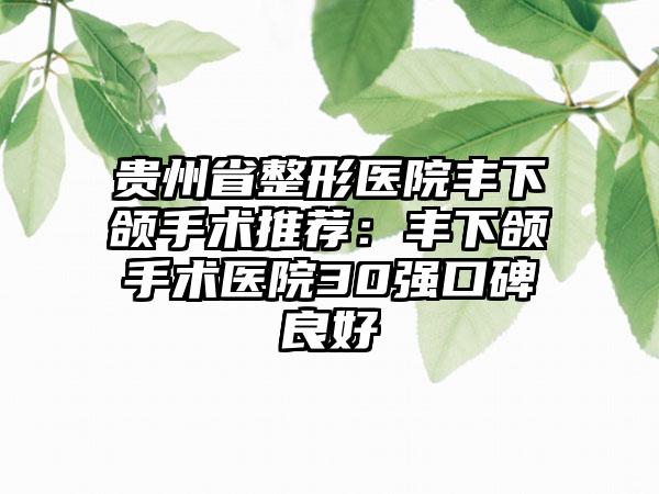 贵州省整形医院丰下颌手术推荐：丰下颌手术医院30强口碑良好