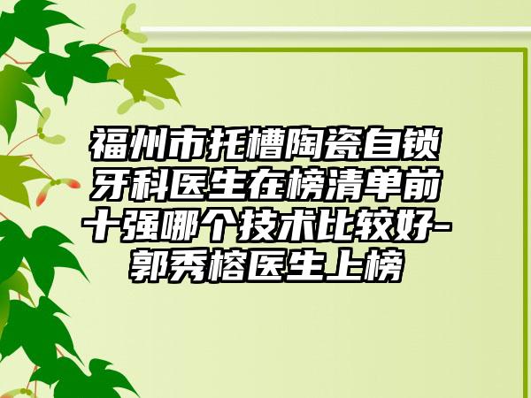 福州市托槽陶瓷自锁牙科医生在榜清单前十强哪个技术比较好-郭秀榕医生上榜