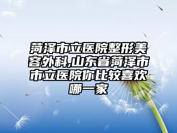 菏泽市立医院整形美容外科,山东省菏泽市市立医院你比较喜欢哪一家