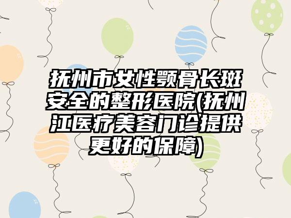 抚州市女性颚骨长斑安全的整形医院(抚州江医疗美容门诊提供更好的保障)