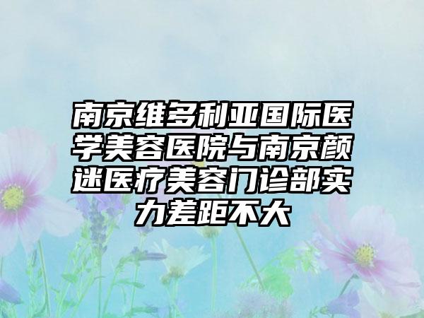 南京维多利亚国际医学美容医院与南京颜迷医疗美容门诊部实力差距不大