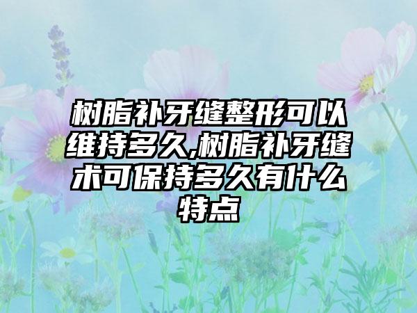 树脂补牙缝整形可以维持多久,树脂补牙缝术可保持多久有什么特点