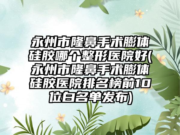永州市隆鼻手术膨体硅胶哪个整形医院好(永州市隆鼻手术膨体硅胶医院排名榜前10位白名单发布)
