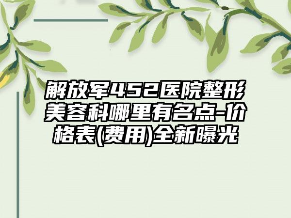 解放军452医院整形美容科哪里有名点-价格表(费用)全新曝光