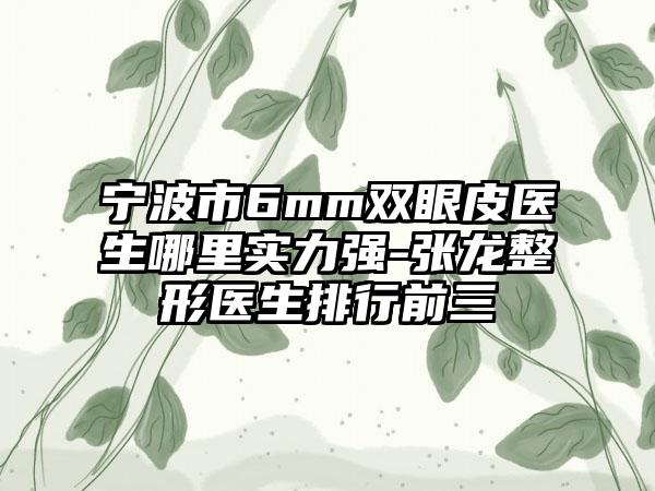 宁波市6mm双眼皮医生哪里实力强-张龙整形医生排行前三