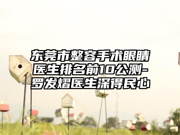 东莞市整容手术眼睛医生排名前10公测-罗发熠医生深得民心