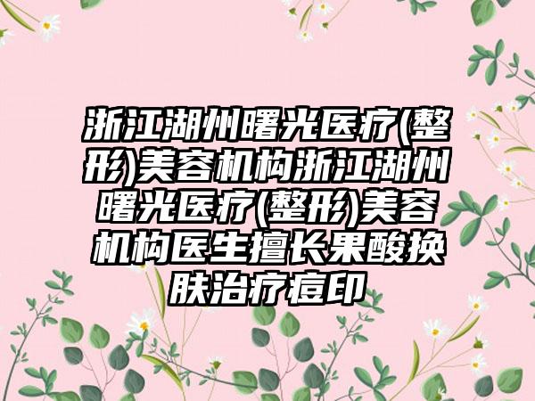 浙江湖州曙光医疗(整形)美容机构浙江湖州曙光医疗(整形)美容机构医生擅长果酸换肤治疗痘印