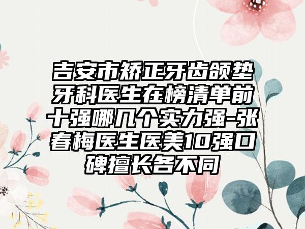 吉安市矫正牙齿颌垫牙科医生在榜清单前十强哪几个实力强-张春梅医生医美10强口碑擅长各不同
