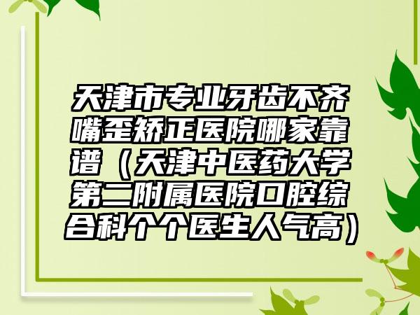 天津市专业牙齿不齐嘴歪矫正医院哪家靠谱（天津中医药大学第二附属医院口腔综合科个个医生人气高）