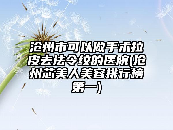 沧州市可以做手术拉皮去法令纹的医院(沧州芯美人美容排行榜第一)