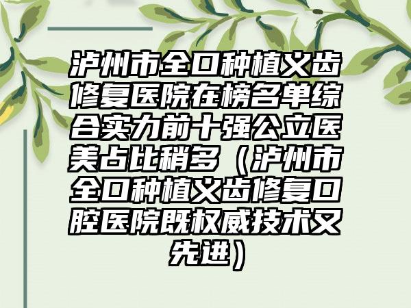 泸州市全口种植义齿修复医院在榜名单综合实力前十强公立医美占比稍多（泸州市全口种植义齿修复口腔医院既权威技术又先进）