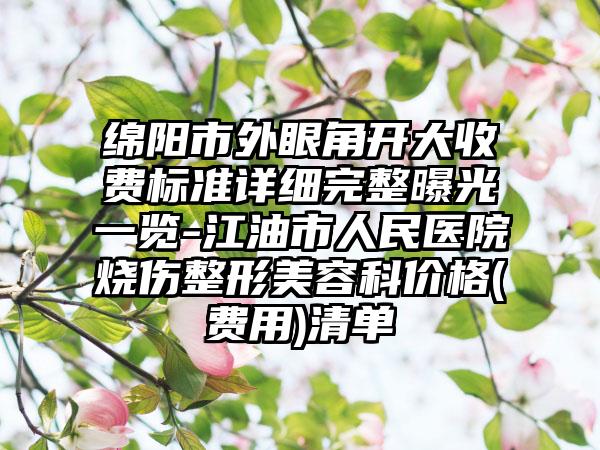绵阳市外眼角开大收费标准详细完整曝光一览-江油市人民医院烧伤整形美容科价格(费用)清单
