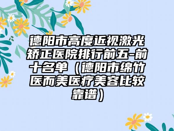 德阳市高度近视激光矫正医院排行前五-前十名单（德阳市绵竹医而美医疗美容比较靠谱）