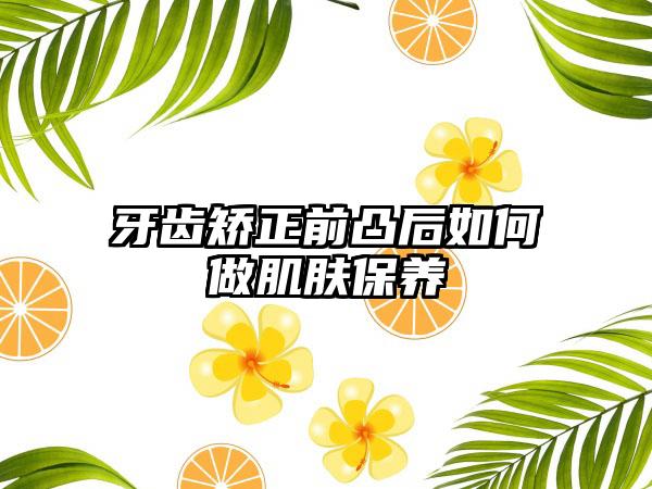 牙齿矫正前凸后如何做肌肤保养