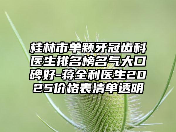 桂林市单颗牙冠齿科医生排名榜名气大口碑好-蒋全利医生2025价格表清单透明