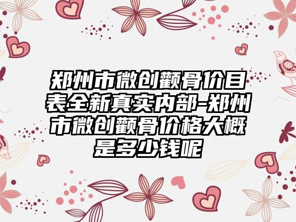 郑州市微创颧骨价目表全新真实内部-郑州市微创颧骨价格大概是多少钱呢