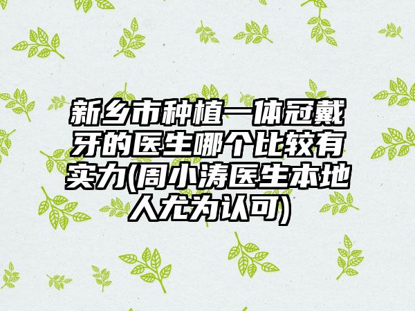 新乡市种植一体冠戴牙的医生哪个比较有实力(周小涛医生本地人尤为认可)