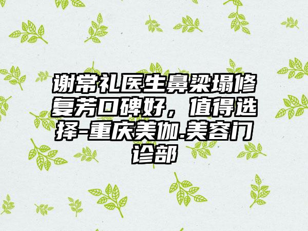 谢常礼医生鼻梁塌修复芳口碑好，值得选择-重庆美伽.美容门诊部