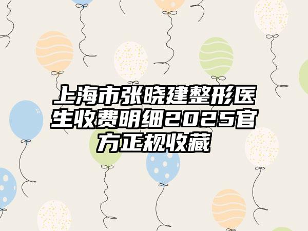 上海市张晓建整形医生收费明细2025官方正规收藏