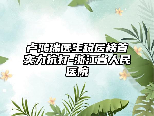 卢鸿瑞医生稳居榜首实力抗打-浙江省人民医院