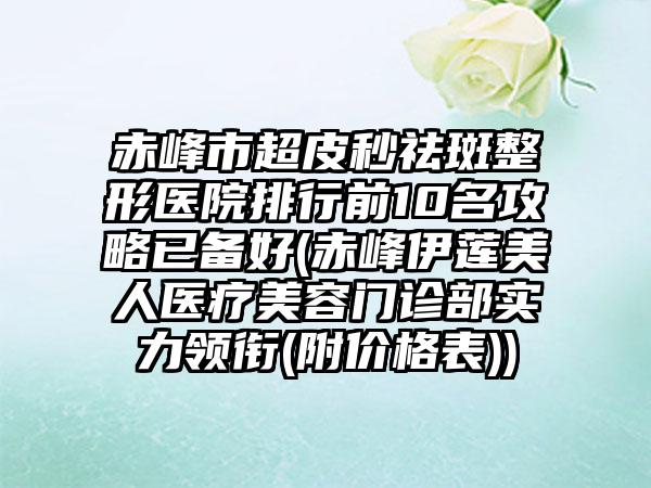 赤峰市超皮秒祛斑整形医院排行前10名攻略已备好(赤峰伊莲美人医疗美容门诊部实力领衔(附价格表))