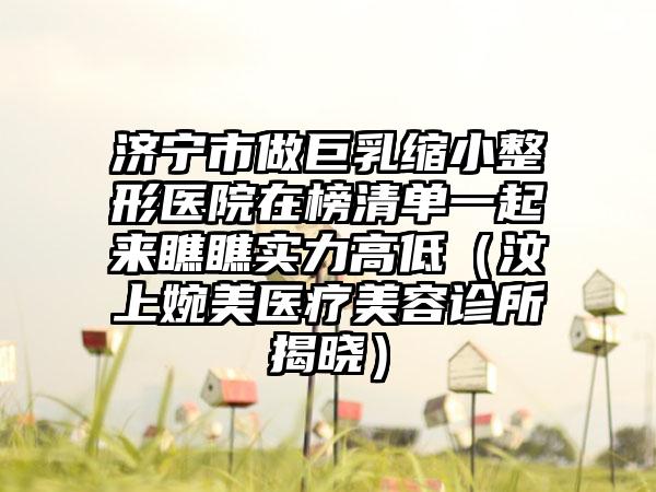 济宁市做巨乳缩小整形医院在榜清单一起来瞧瞧实力高低（汶上婉美医疗美容诊所揭晓）