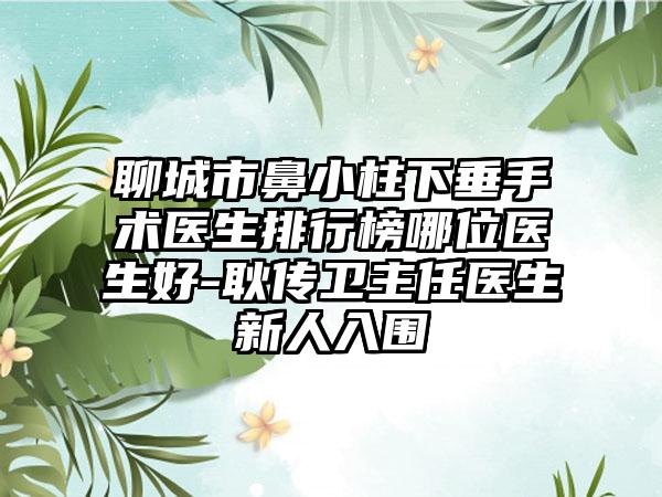 聊城市鼻小柱下垂手术医生排行榜哪位医生好-耿传卫主任医生新人入围