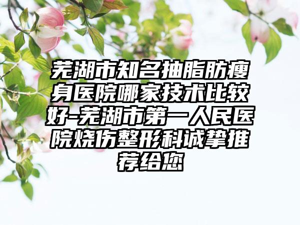 芜湖市知名抽脂肪瘦身医院哪家技术比较好-芜湖市第一人民医院烧伤整形科诚挚推荐给您