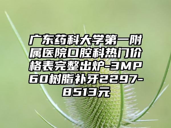 广东药科大学第一附属医院口腔科热门价格表完整出炉-3MP60树脂补牙2297-8513元