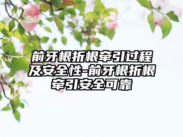 前牙根折根牵引过程及安全性-前牙根折根牵引安全可靠