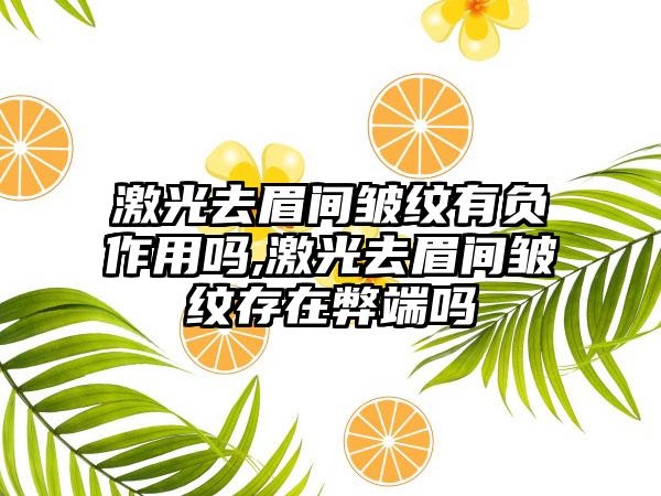 激光去眉间皱纹有负作用吗,激光去眉间皱纹存在弊端吗