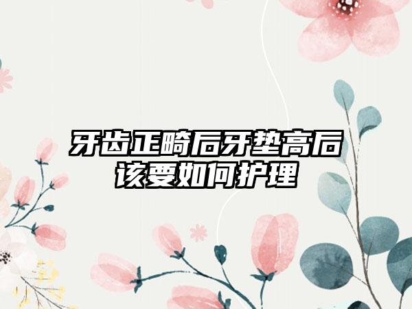 牙齿正畸后牙垫高后该要如何护理