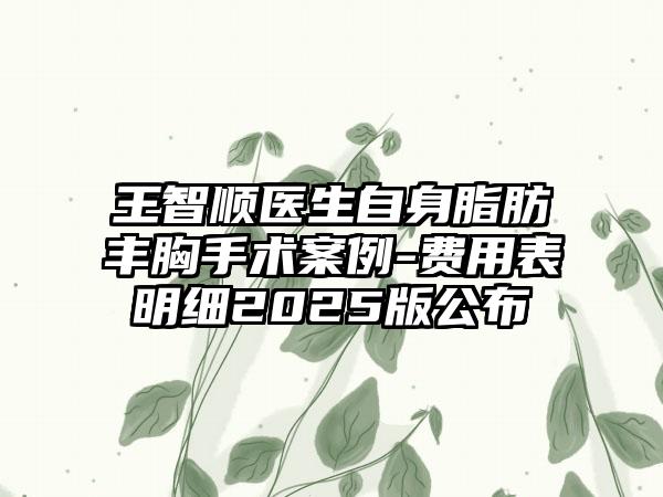 王智顺医生自身脂肪丰胸手术案例-费用表明细2025版公布