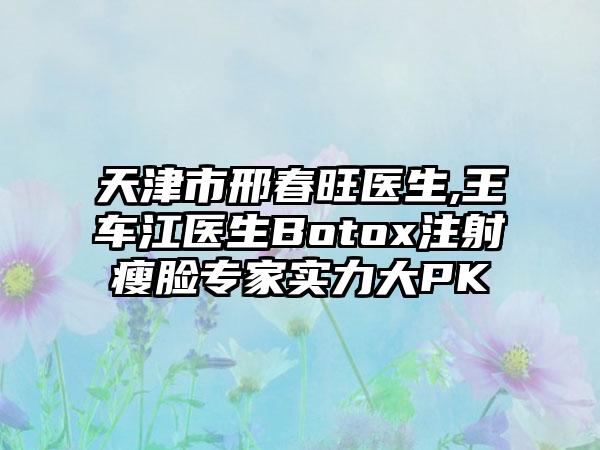 天津市邢春旺医生,王车江医生Botox注射瘦脸专家实力大PK