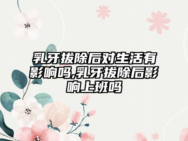 乳牙拔除后对生活有影响吗,乳牙拔除后影响上班吗