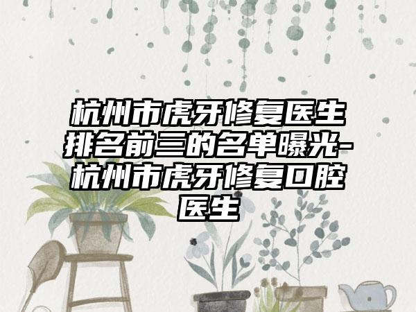 杭州市虎牙修复医生排名前三的名单曝光-杭州市虎牙修复口腔医生