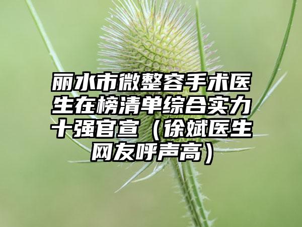 丽水市微整容手术医生在榜清单综合实力十强官宣（徐斌医生网友呼声高）