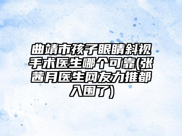 曲靖市孩子眼睛斜视手术医生哪个可靠(张茜月医生网友力推都入围了)