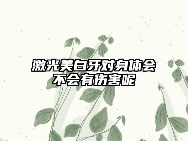 激光美白牙对身体会不会有伤害呢