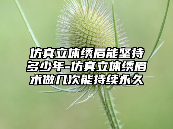 仿真立体绣眉能坚持多少年-仿真立体绣眉术做几次能持续永久